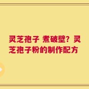 灵芝孢子 煮破壁？灵芝孢子粉的制作配方