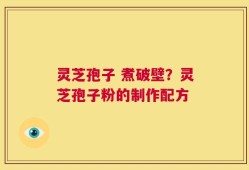 灵芝孢子 煮破壁？灵芝孢子粉的制作配方
