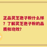 正品灵芝孢子粉什么样？了解灵芝孢子粉的品质和功效？