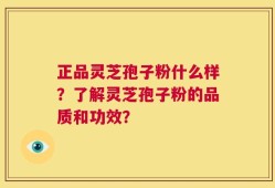 正品灵芝孢子粉什么样？了解灵芝孢子粉的品质和功效？