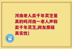 河南老人卖千年灵芝是真的吗河南一老人声称卖千年灵芝,网友质疑真实性)