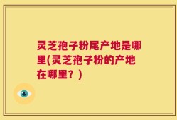灵芝孢子粉尾产地是哪里(灵芝孢子粉的产地在哪里？)