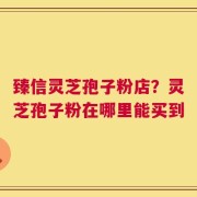 臻信灵芝孢子粉店？灵芝孢子粉在哪里能买到