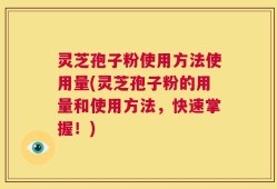 灵芝孢子粉使用方法使用量(灵芝孢子粉的用量和使用方法，快速掌握！)