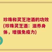 珍珠和灵芝泡酒的功效(珍珠灵芝酒：滋养身体，增强免疫力)