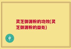 灵芝御源粉的功效(灵芝御源粉的益处)