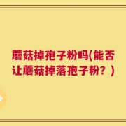 蘑菇掉孢子粉吗(能否让蘑菇掉落孢子粉？)