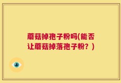 蘑菇掉孢子粉吗(能否让蘑菇掉落孢子粉？)
