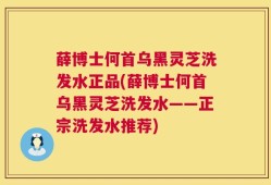 薛博士何首乌黑灵芝洗发水正品(薛博士何首乌黑灵芝洗发水——正宗洗发水推荐)