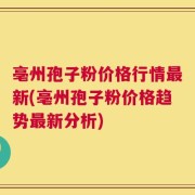 亳州孢子粉价格行情最新(亳州孢子粉价格趋势最新分析)
