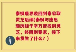 秦枫唐思璇回到秦家取灵芝后续(秦枫与唐思璇历经千辛万苦找到灵芝，终回到秦家，接下来发生了什么？)