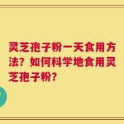 灵芝孢子粉一天食用方法？如何科学地食用灵芝孢子粉？