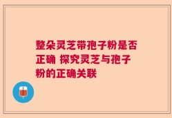 整朵灵芝带孢子粉是否正确 探究灵芝与孢子粉的正确关联