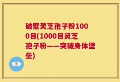 破壁灵芝孢子粉1000目(1000目灵芝孢子粉——突破身体壁垒)