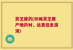 灵芝原药(珍稀灵芝原产地药材，远离信息混淆)
