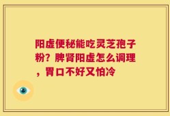 阳虚便秘能吃灵芝孢子粉？脾肾阳虚怎么调理，胃口不好又怕冷