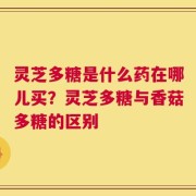 灵芝多糖是什么药在哪儿买？灵芝多糖与香菇多糖的区别