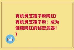 有机灵芝孢子粉网红(有机灵芝孢子粉：成为健康网红的秘密武器！)
