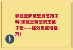 御甑堂牌破壁灵芝孢子粉(御甑堂破壁灵芝孢子粉——强效免疫增强剂)