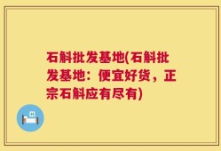 石斛批发基地(石斛批发基地：便宜好货，正宗石斛应有尽有)