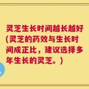 灵芝生长时间越长越好(灵芝的药效与生长时间成正比，建议选择多年生长的灵芝。)