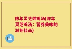 陈年灵芝炖鸡汤(陈年灵芝鸡汤：营养美味的滋补佳品)