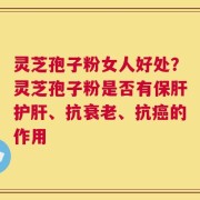 灵芝孢子粉女人好处？灵芝孢子粉是否有保肝护肝、抗衰老、抗癌的作用