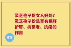 灵芝孢子粉女人好处？灵芝孢子粉是否有保肝护肝、抗衰老、抗癌的作用