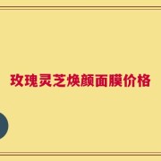 玫瑰灵芝焕颜面膜价格