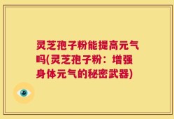 灵芝孢子粉能提高元气吗(灵芝孢子粉：增强身体元气的秘密武器)