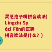 灵芝孢子粉拼音读法(Língzhī Spòzǐ Fěn的正确拼音读法是什么？)
