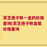灵芝孢子粉一盒的价格查询(灵芝孢子粉盒装价格查询