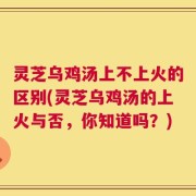 灵芝乌鸡汤上不上火的区别(灵芝乌鸡汤的上火与否，你知道吗？)