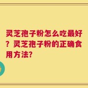 灵芝孢子粉怎么吃最好？灵芝孢子粉的正确食用方法？