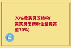 70%黄芪灵芝精粉(黄芪灵芝精粉含量提高至70%)