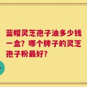 蓝帽灵芝孢子油多少钱一盒？哪个牌子的灵芝孢子粉最好？