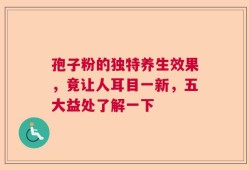 孢子粉的独特养生效果，竟让人耳目一新，五大益处了解一下