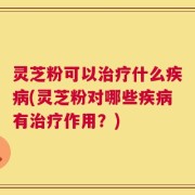 灵芝粉可以治疗什么疾病(灵芝粉对哪些疾病有治疗作用？)