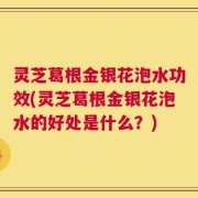 灵芝葛根金银花泡水功效(灵芝葛根金银花泡水的好处是什么？)