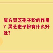 复方灵芝孢子粉的作用？灵芝孢子粉有什么好处？