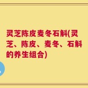 灵芝陈皮麦冬石斛(灵芝、陈皮、麦冬、石斛的养生组合)