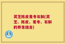 灵芝陈皮麦冬石斛(灵芝、陈皮、麦冬、石斛的养生组合)