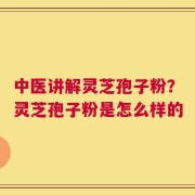 中医讲解灵芝孢子粉？灵芝孢子粉是怎么样的