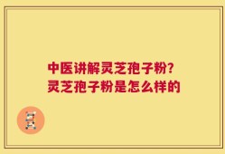 中医讲解灵芝孢子粉？灵芝孢子粉是怎么样的