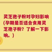 灵芝孢子粉对孕妇影响(孕期是否适合食用灵芝孢子粉？了解一下影响。)