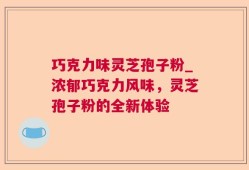 巧克力味灵芝孢子粉_浓郁巧克力风味，灵芝孢子粉的全新体验