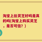 淘宝上捡灵芝好吗是真的吗(淘宝上购买灵芝，是否可信？)