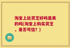 淘宝上捡灵芝好吗是真的吗(淘宝上购买灵芝，是否可信？)