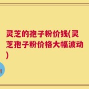 灵芝的孢子粉价钱(灵芝孢子粉价格大幅波动)