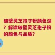 破壁灵芝孢子粉颜色深？解读破壁灵芝孢子粉的颜色与品质？